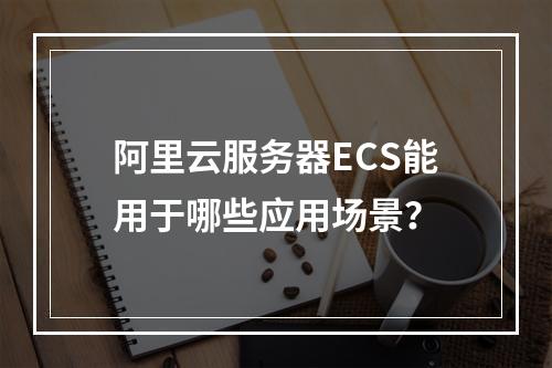阿里云服务器ECS能用于哪些应用场景？