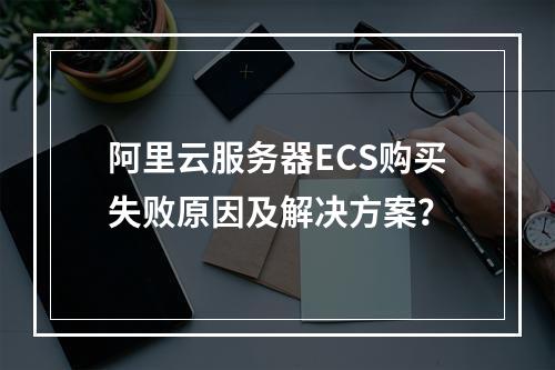 阿里云服务器ECS购买失败原因及解决方案？