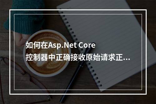 如何在Asp.Net Core控制器中正确接收原始请求正文内容?