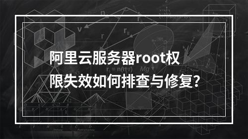 阿里云服务器root权限失效如何排查与修复？