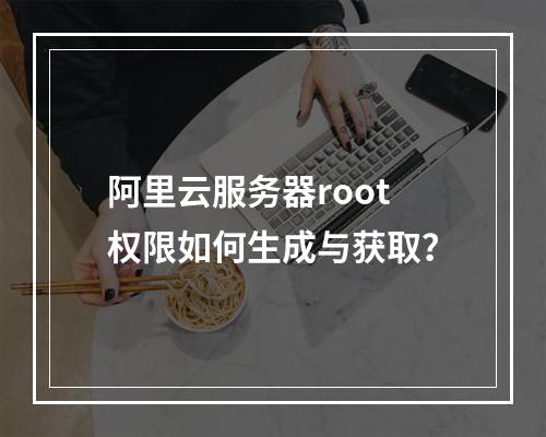 阿里云服务器root权限如何生成与获取？