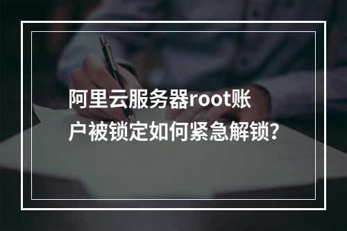 阿里云服务器root账户被锁定如何紧急解锁？