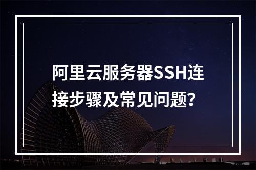 阿里云服务器SSH连接步骤及常见问题？