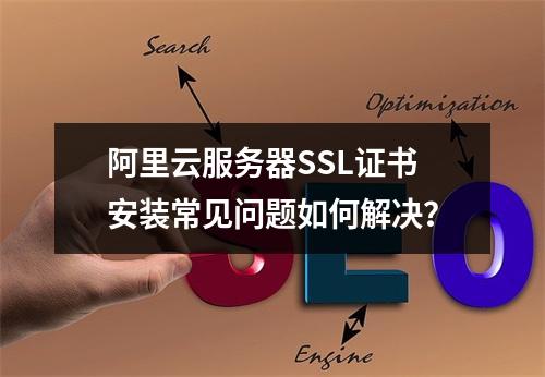 阿里云服务器SSL证书安装常见问题如何解决？