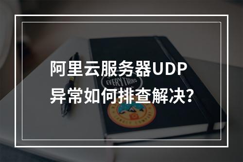 阿里云服务器UDP异常如何排查解决？