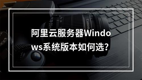 阿里云服务器Windows系统版本如何选？
