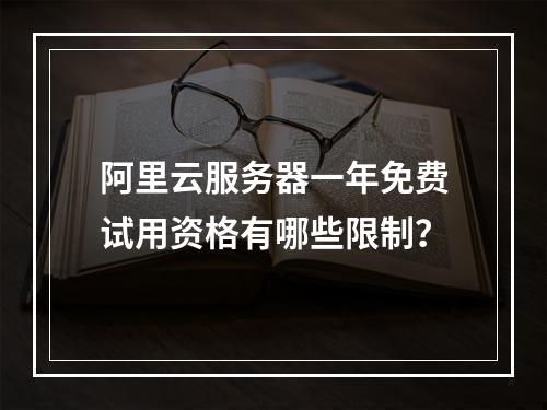 阿里云服务器一年免费试用资格有哪些限制？