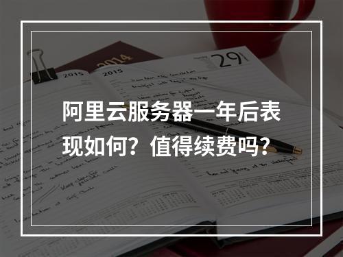 阿里云服务器一年后表现如何？值得续费吗？
