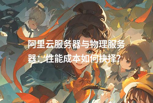 阿里云服务器与物理服务器：性能成本如何抉择？