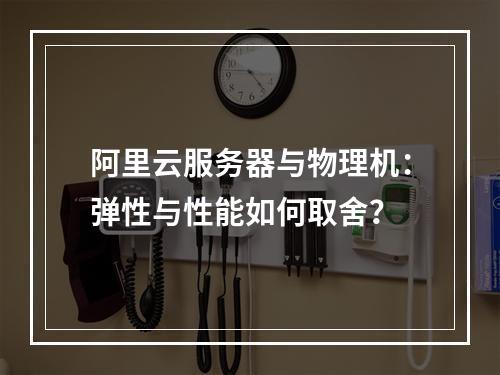 阿里云服务器与物理机：弹性与性能如何取舍？
