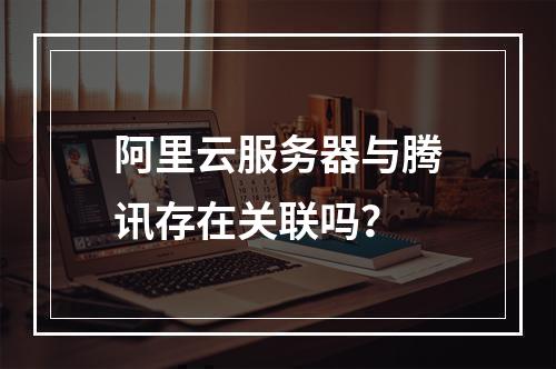 阿里云服务器与腾讯存在关联吗？