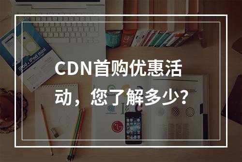 CDN首购优惠活动,您了解多少?