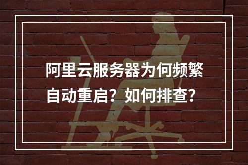 阿里云服务器为何频繁自动重启？如何排查？