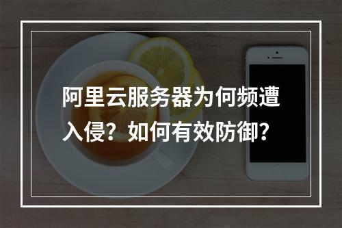 阿里云服务器为何频遭入侵？如何有效防御？
