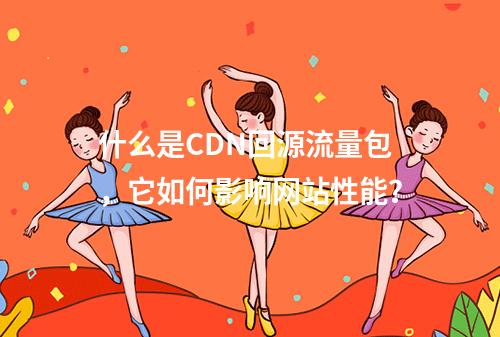 什么是CDN回源流量包,它如何影响网站性能?