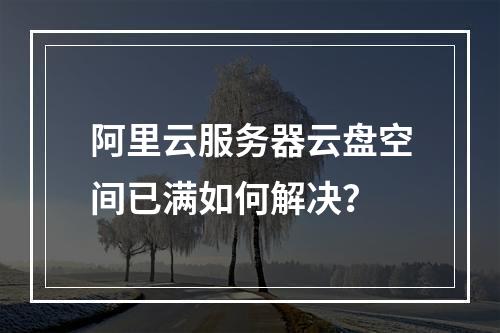 阿里云服务器云盘空间已满如何解决？