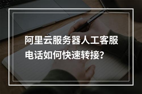 阿里云服务器人工客服电话如何快速转接？