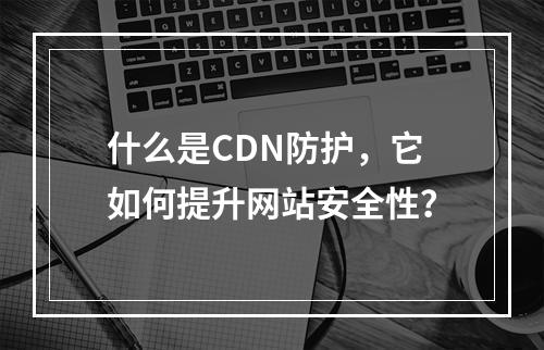 什么是CDN防护,它如何提升网站安全性?