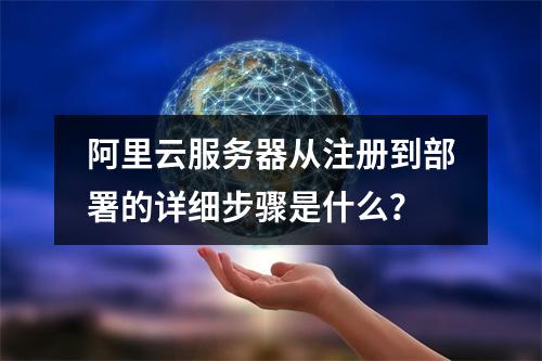 阿里云服务器从注册到部署的详细步骤是什么？
