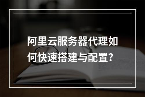 阿里云服务器代理如何快速搭建与配置？