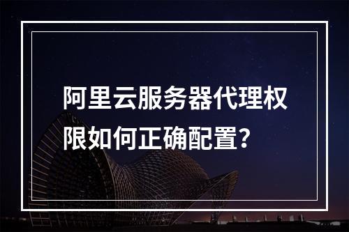 阿里云服务器代理权限如何正确配置？