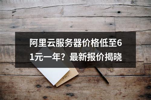 阿里云服务器价格低至61元一年？最新报价揭晓