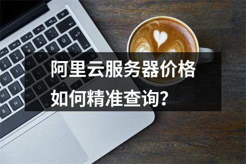 阿里云服务器价格如何精准查询？