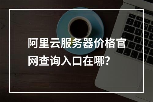 阿里云服务器价格官网查询入口在哪？