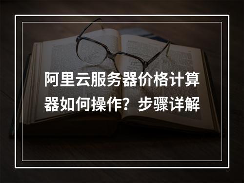 阿里云服务器价格计算器如何操作？步骤详解