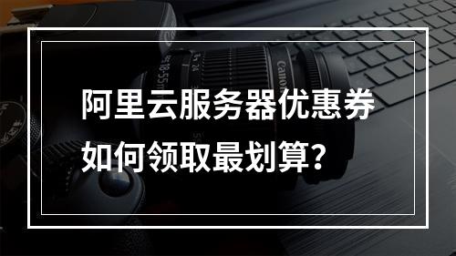 阿里云服务器优惠券如何领取最划算？