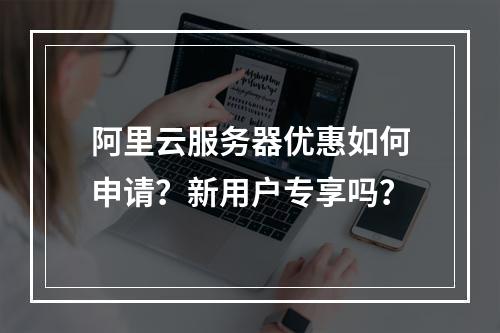 阿里云服务器优惠如何申请？新用户专享吗？