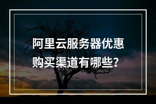 阿里云服务器优惠购买渠道有哪些？