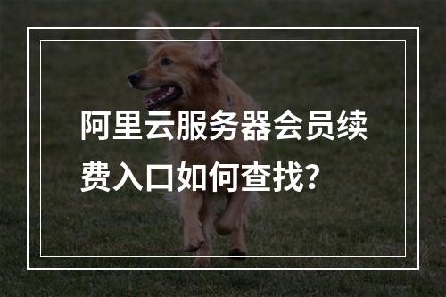 阿里云服务器会员续费入口如何查找？