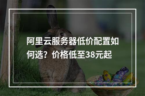 阿里云服务器低价配置如何选？价格低至38元起