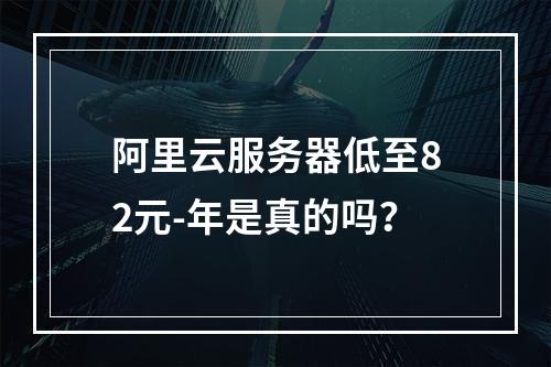 阿里云服务器低至82元-年是真的吗？