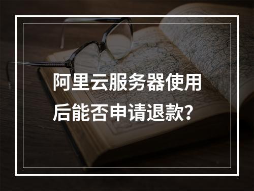 阿里云服务器使用后能否申请退款？