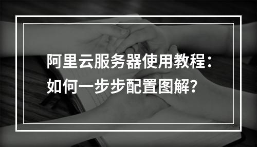 阿里云服务器使用教程：如何一步步配置图解？