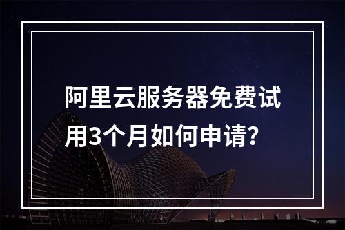 阿里云服务器免费试用3个月如何申请？
