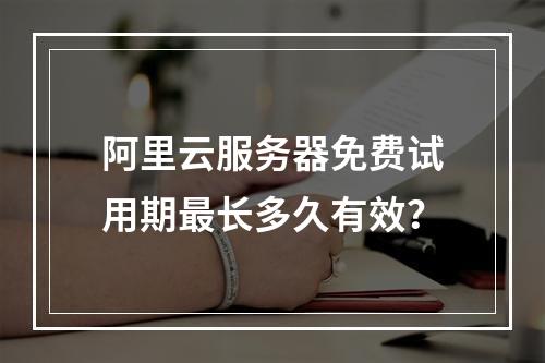 阿里云服务器免费试用期最长多久有效？