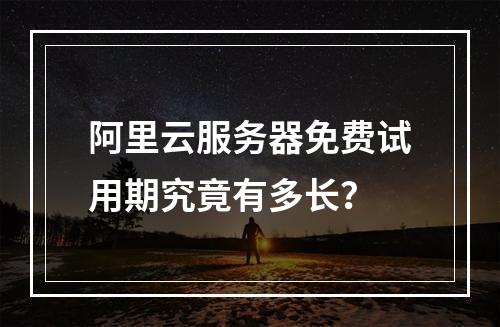 阿里云服务器免费试用期究竟有多长？