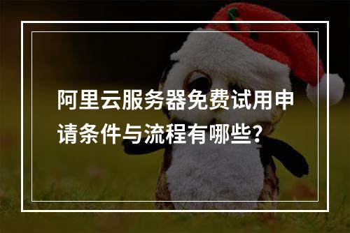 阿里云服务器免费试用申请条件与流程有哪些？