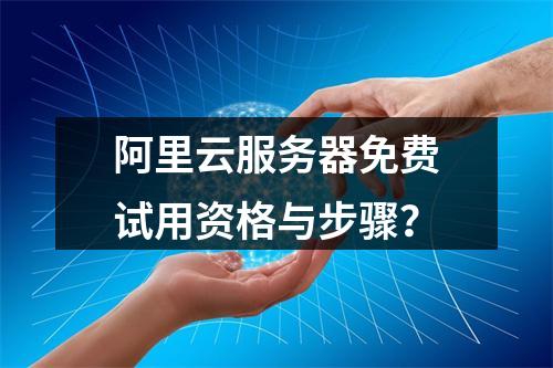 阿里云服务器免费试用资格与步骤？