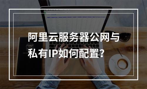 阿里云服务器公网与私有IP如何配置？