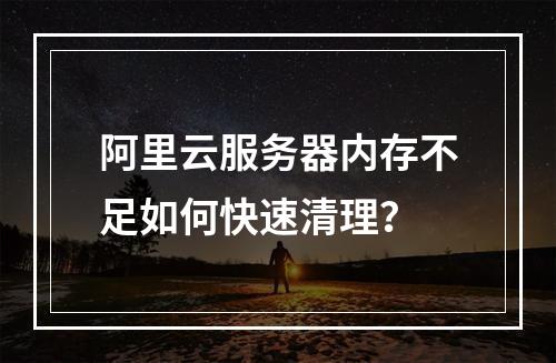 阿里云服务器内存不足如何快速清理？