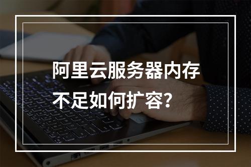 阿里云服务器内存不足如何扩容？