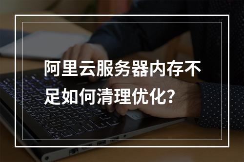 阿里云服务器内存不足如何清理优化？