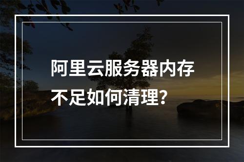 阿里云服务器内存不足如何清理？