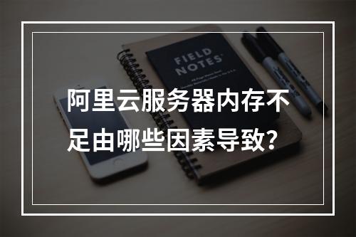 阿里云服务器内存不足由哪些因素导致？