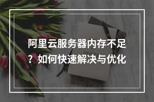 阿里云服务器内存不足？如何快速解决与优化
