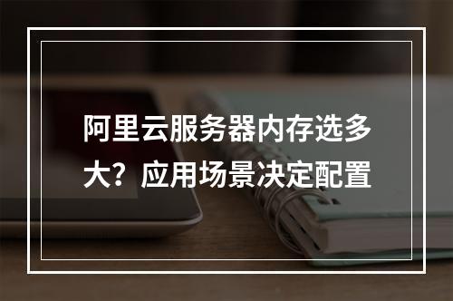 阿里云服务器内存选多大？应用场景决定配置
